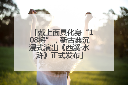 戴上面具化身“108将”，新古典沉浸式演出《西溪·水浒》正式发布