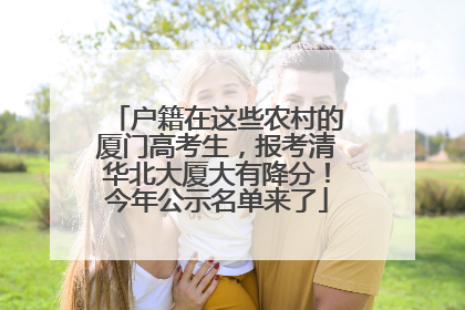 户籍在这些农村的厦门高考生，报考清华北大厦大有降分！今年公示名单来了
