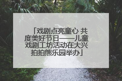 戏剧点亮童心 共度美好节日——儿童戏剧工坊活动在大兴拍拍熊乐园举办