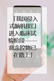 我国侵入式脑机接口进入临床试验阶段——意念控物已在路上