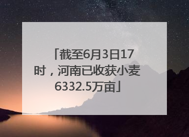 截至6月3日17时，河南已收获小麦6332.5万亩