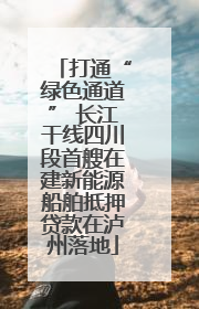 打通“绿色通道” 长江干线四川段首艘在建新能源船舶抵押贷款在泸州落地