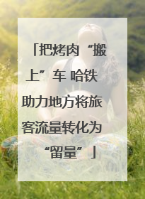 把烤肉“搬上”车 哈铁助力地方将旅客流量转化为“留量”