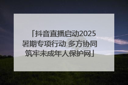 抖音直播启动2025暑期专项行动 多方协同筑牢未成年人保护网
