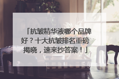 抗皱精华液哪个品牌好？十大抗皱排名重磅揭晓，速来抄答案！