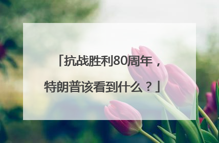 抗战胜利80周年，特朗普该看到什么？