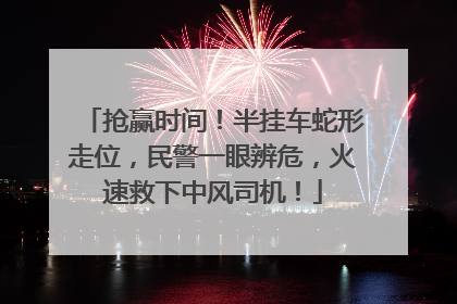 抢赢时间！半挂车蛇形走位，民警一眼辨危，火速救下中风司机！