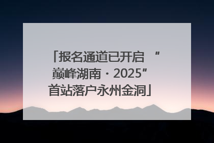 报名通道已开启 “巅峰湖南・2025”首站落户永州金洞