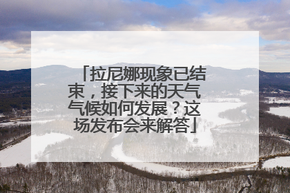 拉尼娜现象已结束，接下来的天气气候如何发展？这场发布会来解答