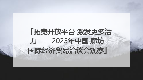 拓宽开放平台 激发更多活力——2025年中国·廊坊国际经济贸易洽谈会观察