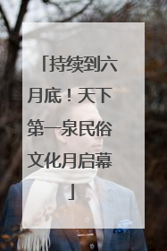 持续到六月底！天下第一泉民俗文化月启幕