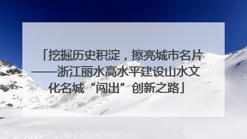 挖掘历史积淀，擦亮城市名片——浙江丽水高水平建设山水文化名城“闯出”创新之路
