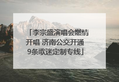 李宗盛演唱会燃情开唱 济南公交开通9条歌迷定制专线
