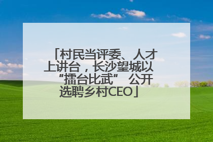 村民当评委、人才上讲台，长沙望城以“擂台比武” 公开选聘乡村CEO