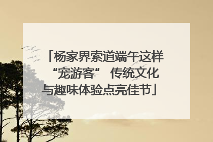 杨家界索道端午这样“宠游客” 传统文化与趣味体验点亮佳节