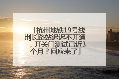 杭州地铁19号线荆长路站迟迟不开通，开关门测试已近3个月？回应来了