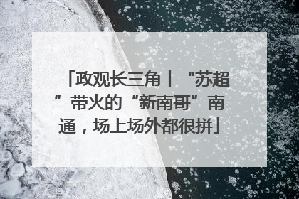 政观长三角丨“苏超”带火的“新南哥”南通，场上场外都很拼