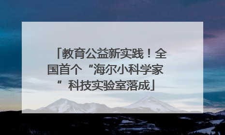 教育公益新实践！全国首个“海尔小科学家”科技实验室落成