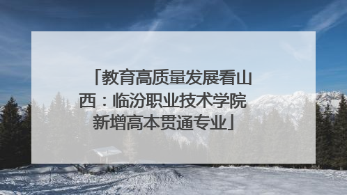 教育高质量发展看山西：临汾职业技术学院新增高本贯通专业
