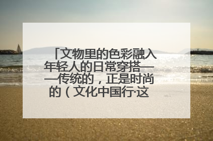 文物里的色彩融入年轻人的日常穿搭——传统的，正是时尚的（文化中国行·这些美 很中国）