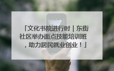 文化书院进行时｜东街社区举办面点技能培训班，助力居民就业创业！