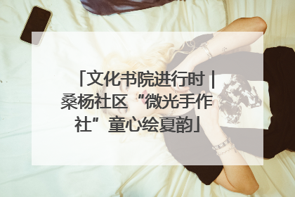 文化书院进行时｜桑杨社区“微光手作社”童心绘夏韵