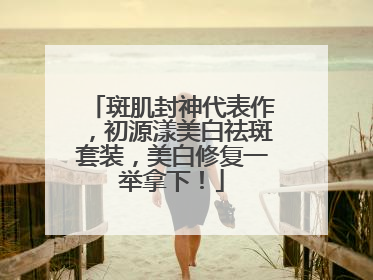斑肌封神代表作，初源漾美白祛斑套装，美白修复一举拿下！