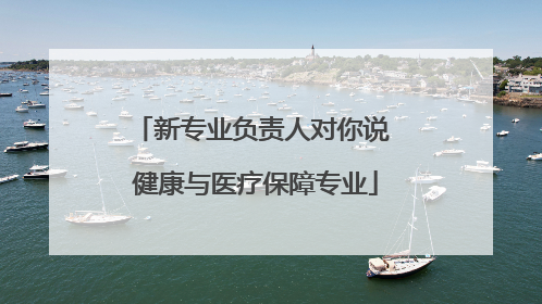 新专业负责人对你说 健康与医疗保障专业