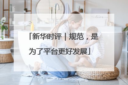 新华时评｜规范，是为了平台更好发展