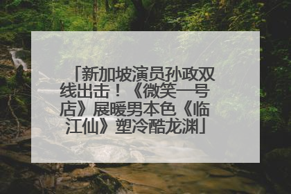 新加坡演员孙政双线出击！《微笑一号店》展暖男本色《临江仙》塑冷酷龙渊