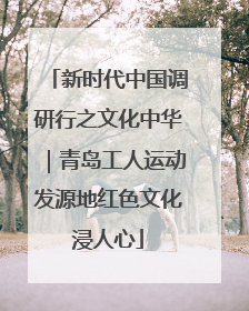 新时代中国调研行之文化中华｜青岛工人运动发源地红色文化浸人心