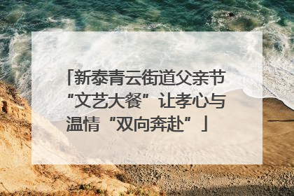 新泰青云街道父亲节“文艺大餐”让孝心与温情“双向奔赴”