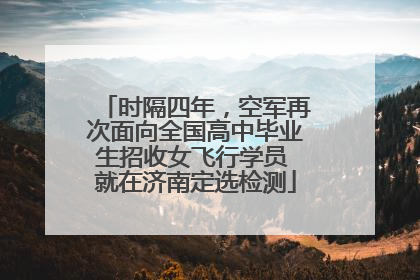 时隔四年，空军再次面向全国高中毕业生招收女飞行学员 就在济南定选检测