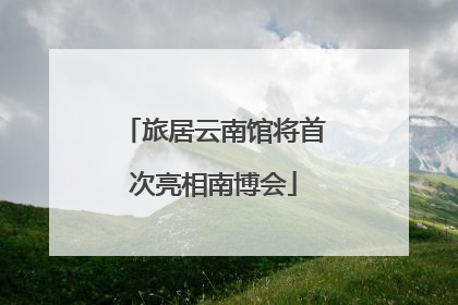 旅居云南馆将首次亮相南博会