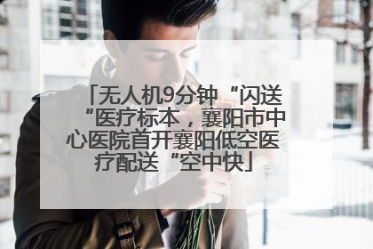 无人机9分钟“闪送“医疗标本，襄阳市中心医院首开襄阳低空医疗配送“空中快