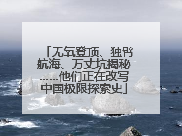 无氧登顶、独臂航海、万丈坑揭秘……他们正在改写中国极限探索史