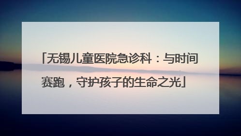 无锡儿童医院急诊科：与时间赛跑，守护孩子的生命之光