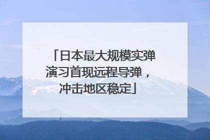 日本最大规模实弹演习首现远程导弹，冲击地区稳定
