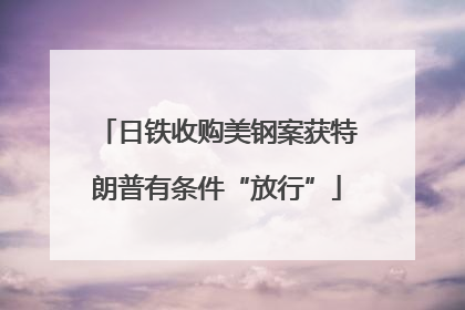 日铁收购美钢案获特朗普有条件“放行”