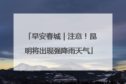 早安春城｜注意！昆明将出现强降雨天气