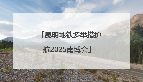 昆明地铁多举措护航2025南博会