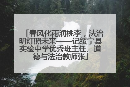 春风化雨润桃李，法治明灯照未来——记绥宁县实验中学优秀班主任、道德与法治教师张