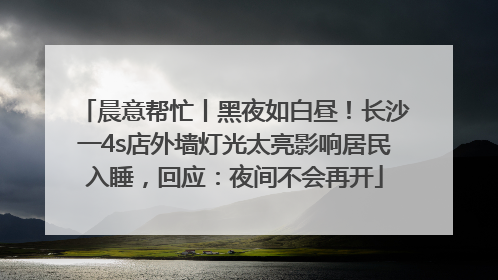 晨意帮忙丨黑夜如白昼！长沙一4s店外墙灯光太亮影响居民入睡，回应：夜间不会再开