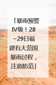 暴雨预警Ⅳ级！28~29日福建有大范围暴雨过程，注意防范