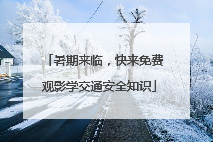 暑期来临，快来免费观影学交通安全知识