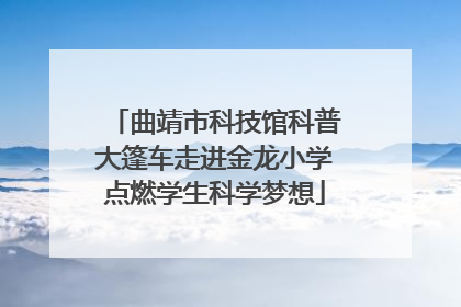 曲靖市科技馆科普大篷车走进金龙小学点燃学生科学梦想