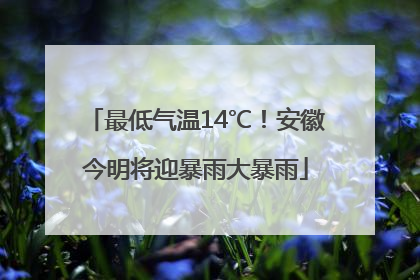 最低气温14℃！安徽今明将迎暴雨大暴雨