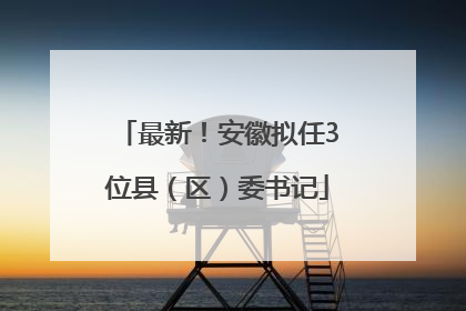 最新！安徽拟任3位县（区）委书记