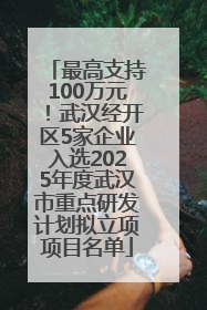 最高支持100万元！武汉经开区5家企业入选2025年度武汉市重点研发计划拟立项项目名单