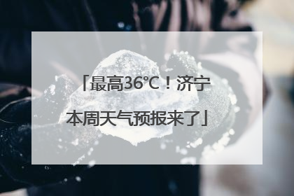 最高36℃！济宁本周天气预报来了